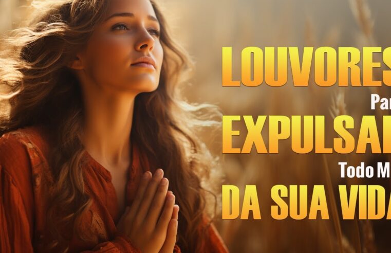 Louvores Para Expulsar Todo Mal Da Sua Vida – Melhores Hinos Evangélicos Para Ouvir – Com Letra