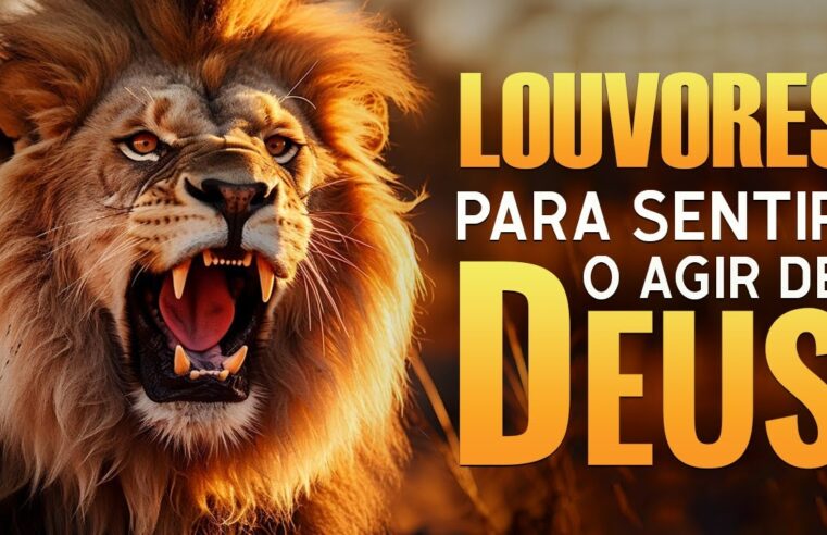 Louvores Para Sentir o Agir de Deus – Hinos a Deus para fortalecer sua fé – Com letra