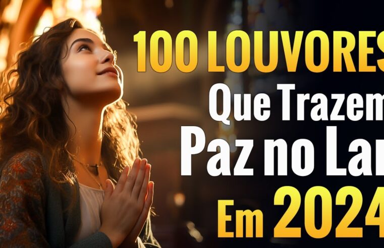 Louvores e Adoração – 100 Louvores Que Trazem Paz no Lar em 2024 – Top Louvores 2024  (Com Letra)