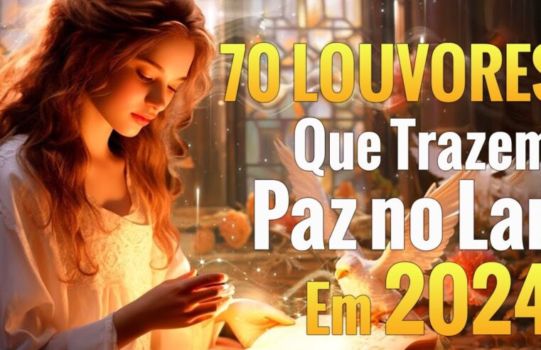 Louvores e Adoração – 70 Louvores Que Trazem Paz no Lar em 2024 – Top Louvores 2024 (Com Letra)