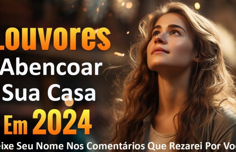 Louvores de Adoração Abencoar Sua Casa em 2024 – Esses hinos acolhem bênçãos de Deus – Com Letra