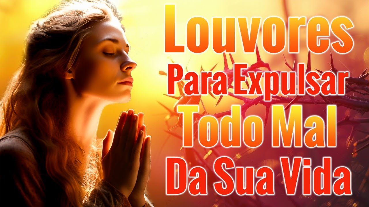 Louvores Para Expulsar Todo Mal Da Sua Vida – As Melhores Músicas Gospel Mais Tocadas 2024