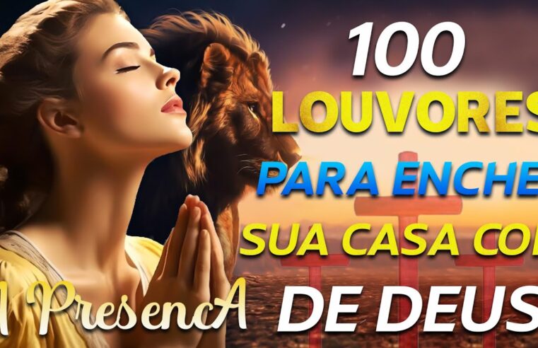 Louvores de Adoração – TOP Músicas Gospel – 100 LOUVORES PARA ENCHER A SUA CASA COM A PRESENÇA DE DEUS – Hinos Evangélicos