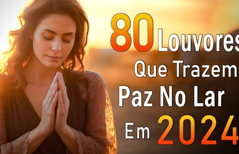 Louvores de Adoração 2024 – 80 Músicas Que Trazem Paz No Lar – Melhores Musicas Gospel, Hinos Gospel