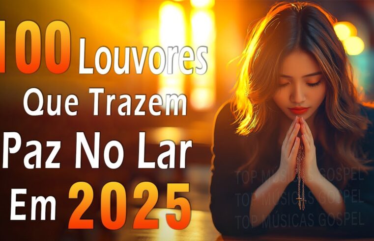 Louvores de Adoração 2025 – Top 100 Louvores Que Trazem Paz No Lar Em 2025 – Hinos Evangélicos 2025