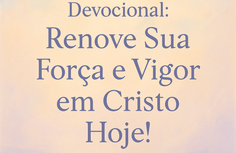 Devocional: Renove Sua Força e Vigor em Cristo Hoje!
