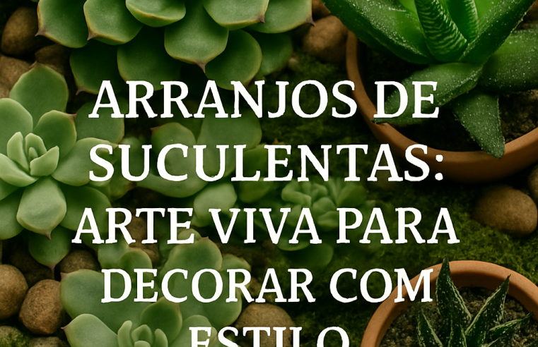 Arranjos de Suculentas: Arte Viva para Decorar com Estilo