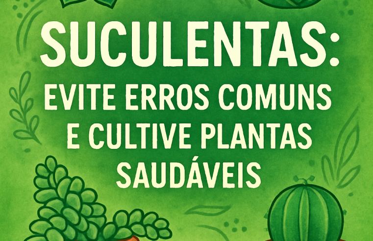 Suculentas: Evite Erros Comuns e Cultive Plantas Saudáveis