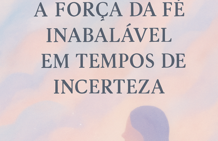 Devocional: A Força da Fé Inabalável em Tempos de Incertiça