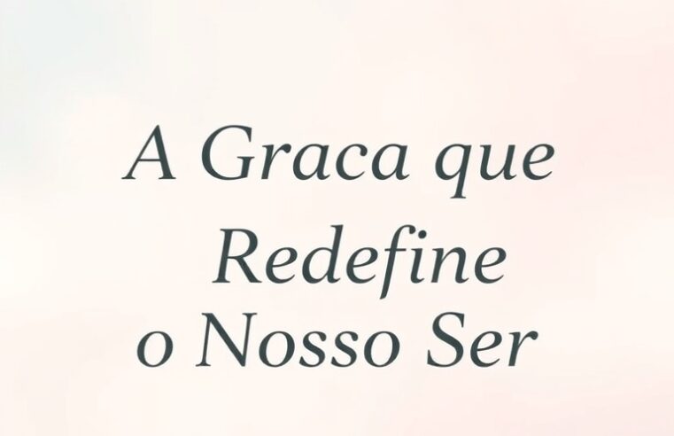 Devocional: A Graça que Redefine o Nosso Ser